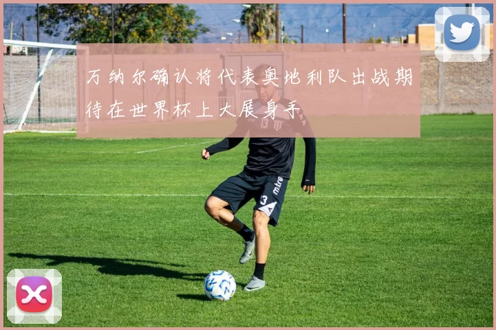 万纳尔确认将代表奥地利队出战期待在世界杯上大展身手