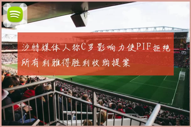 沙特媒体人称C罗影响力使PIF拒绝所有利雅得胜利收购提案
