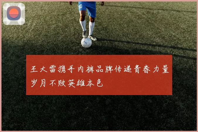 王大雷携手内裤品牌传递青春力量岁月不败英雄本色