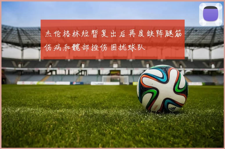 杰伦格林短暂复出后再度缺阵腿筋伤病和髋部挫伤困扰球队