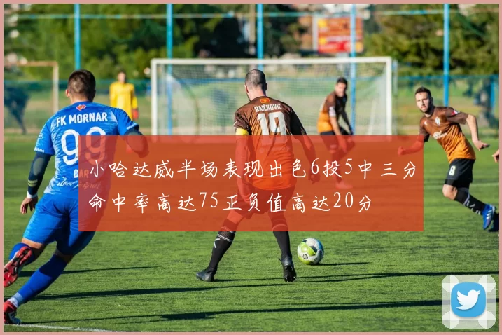 小哈达威半场表现出色6投5中三分命中率高达75正负值高达20分