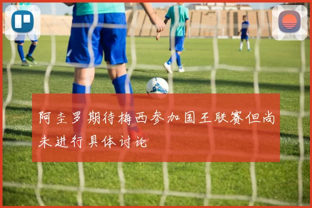 阿圭罗期待梅西参加国王联赛但尚未进行具体讨论