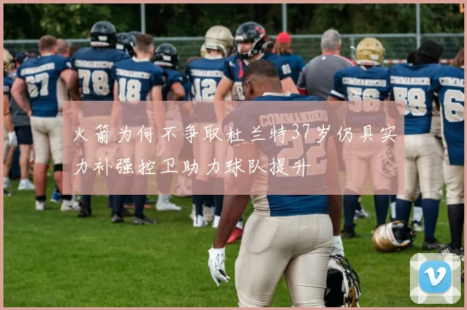 火箭为何不争取杜兰特37岁仍具实力补强控卫助力球队提升