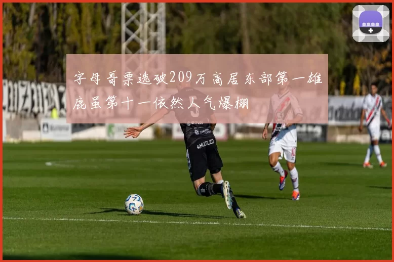 字母哥票选破209万高居东部第一雄鹿虽第十一依然人气爆棚