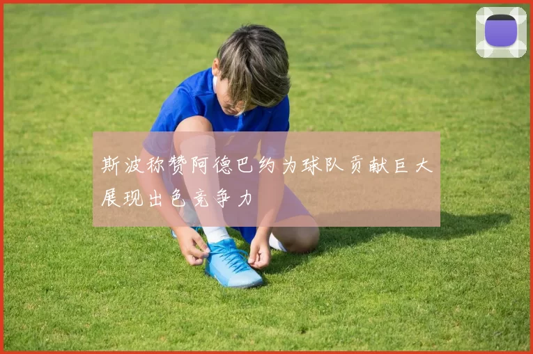 斯波称赞阿德巴约为球队贡献巨大展现出色竞争力