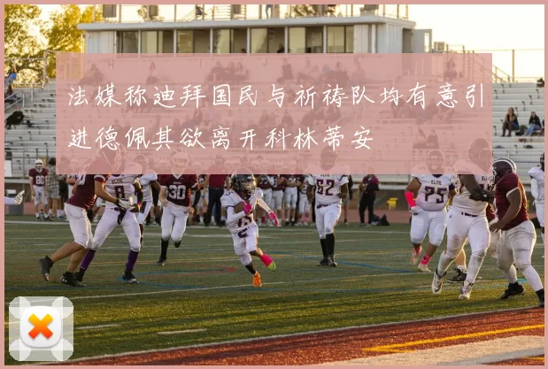 法媒称迪拜国民与祈祷队均有意引进德佩其欲离开科林蒂安