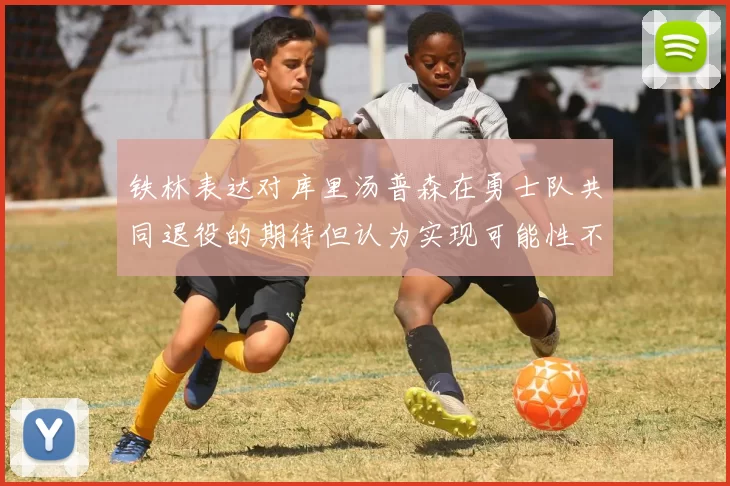 铁林表达对库里汤普森在勇士队共同退役的期待但认为实现可能性不大