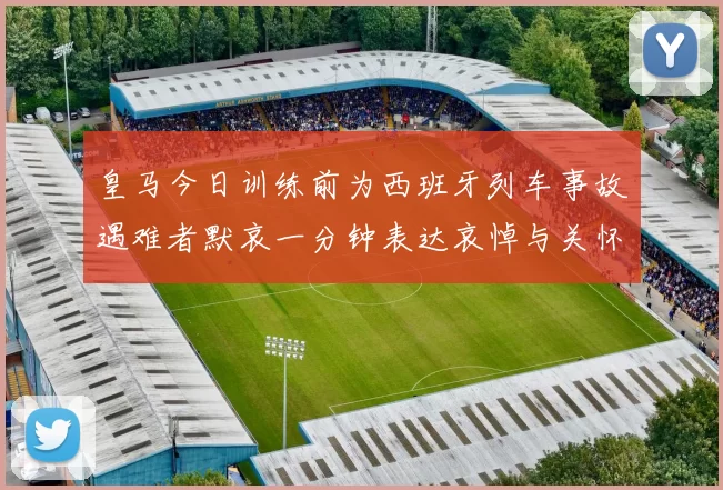 皇马今日训练前为西班牙列车事故遇难者默哀一分钟表达哀悼与关怀